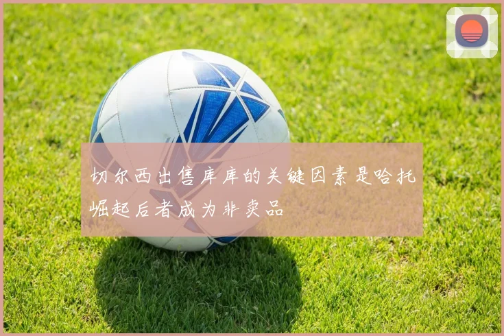 切尔西出售库库的关键因素是哈托崛起后者成为非卖品