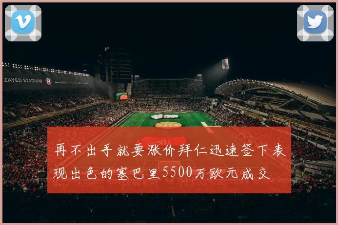 再不出手就要涨价拜仁迅速签下表现出色的塞巴里5500万欧元成交