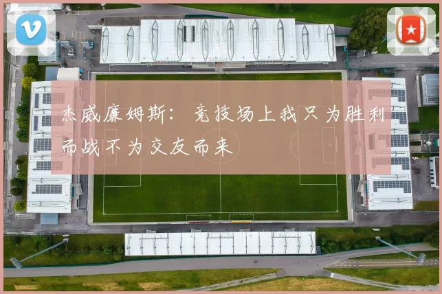 杰威廉姆斯：竞技场上我只为胜利而战不为交友而来
