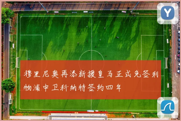 穆里尼奥再添新援皇马正式免签利物浦中卫科纳特签约四年