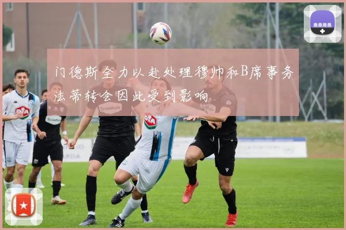 门德斯全力以赴处理穆帅和B席事务法蒂转会因此受到影响