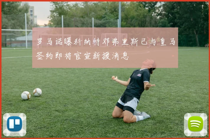 罗马诺曝科纳特邓弗里斯已与皇马签约即将官宣新援消息