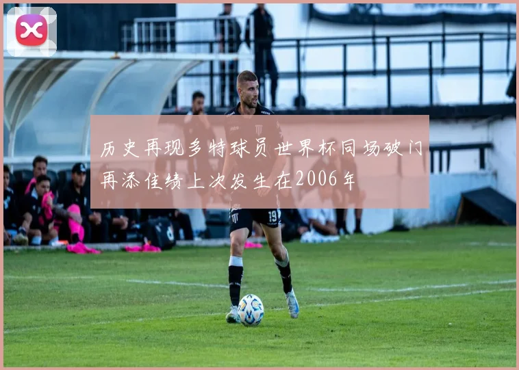 历史再现多特球员世界杯同场破门再添佳绩上次发生在2006年