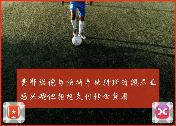 费耶诺德与帕纳辛纳科斯对佩尼亚感兴趣但拒绝支付转会费用