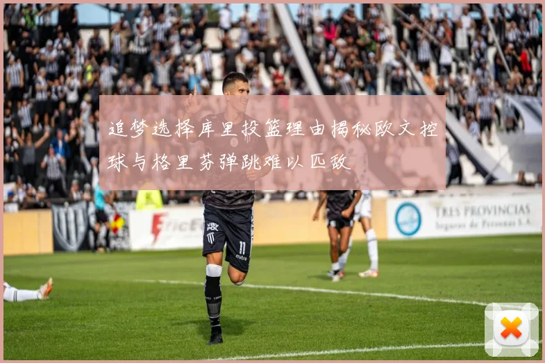 追梦选择库里投篮理由揭秘欧文控球与格里芬弹跳难以匹敌