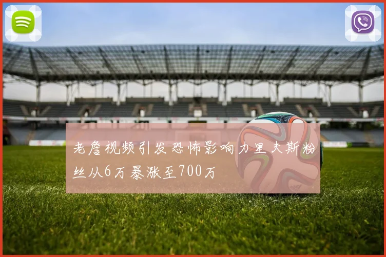 老詹视频引发恐怖影响力里夫斯粉丝从6万暴涨至700万