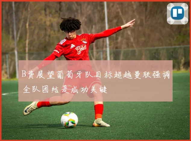 B费展望葡萄牙队目标超越曼联强调全队团结是成功关键