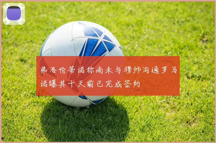弗洛伦蒂诺称尚未与穆帅沟通罗马诺曝其十天前已完成签约