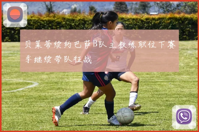 贝莱蒂续约巴萨B队主教练职位下赛季继续带队征战