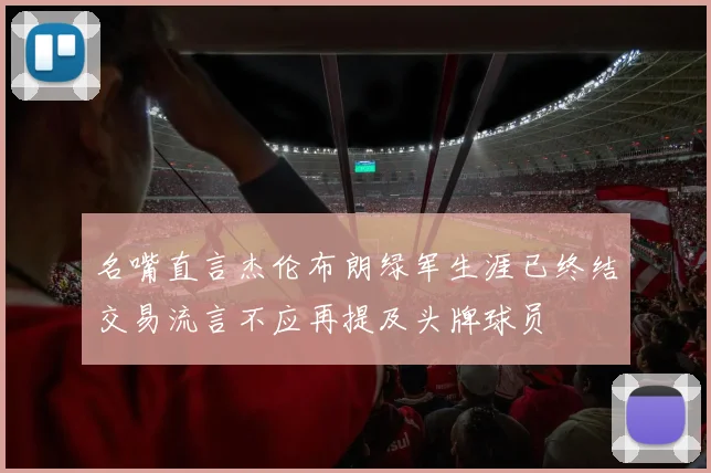 名嘴直言杰伦布朗绿军生涯已终结交易流言不应再提及头牌球员
