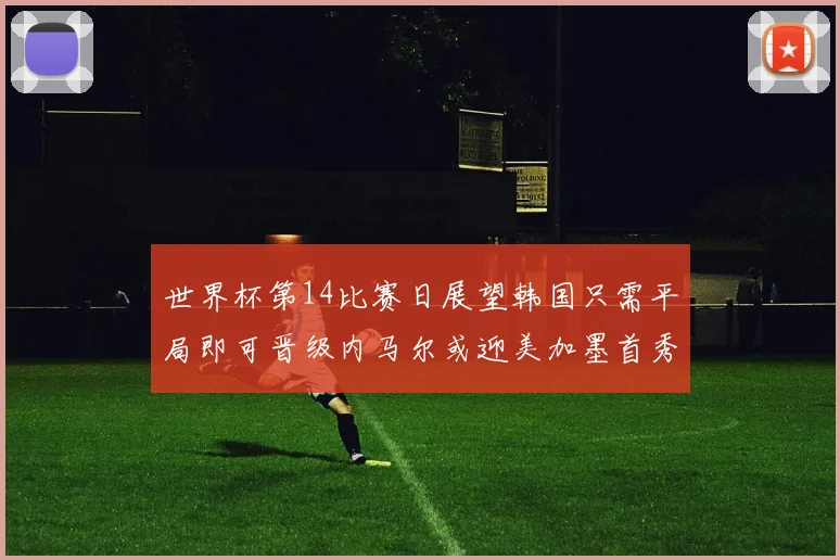 世界杯第14比赛日展望韩国只需平局即可晋级内马尔或迎美加墨首秀